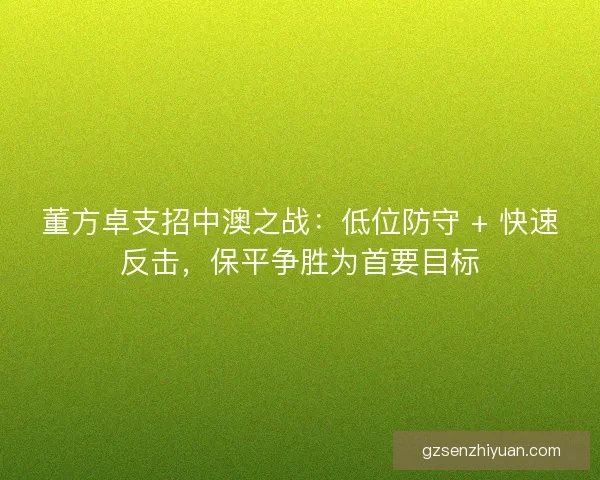董方卓支招中澳之战：低位防守 + 快速反击，保平争胜为首要目标