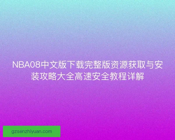 NBA08中文版下载完整版资源获取与安装攻略大全高速安全教程详解