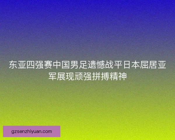 东亚四强赛中国男足遗憾战平日本屈居亚军展现顽强拼搏精神