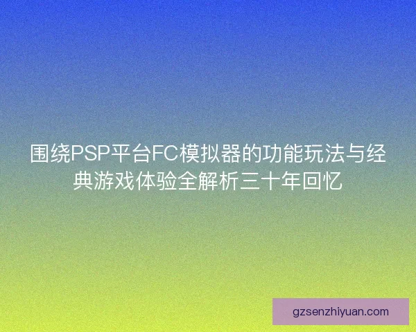 围绕PSP平台FC模拟器的功能玩法与经典游戏体验全解析三十年回忆