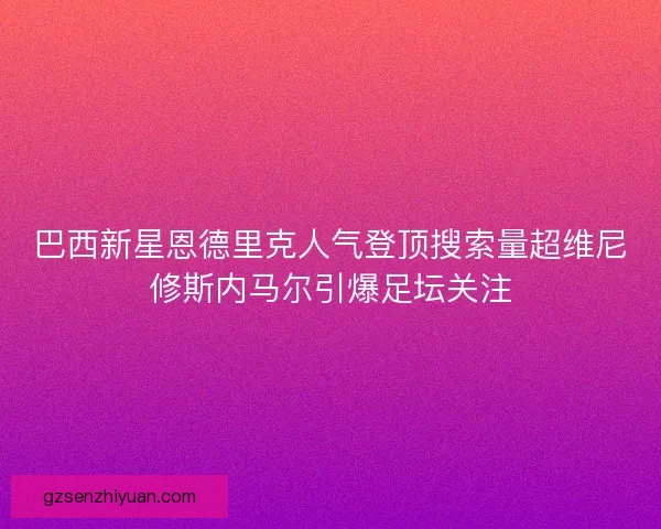 巴西新星恩德里克人气登顶搜索量超维尼修斯内马尔引爆足坛关注