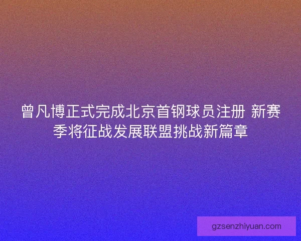 曾凡博正式完成北京首钢球员注册 新赛季将征战发展联盟挑战新篇章